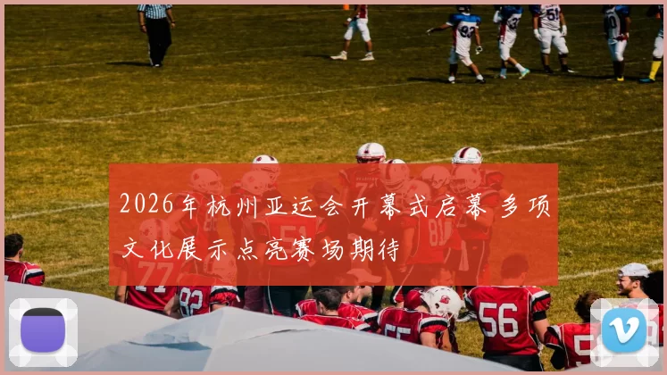2026年杭州亚运会开幕式启幕 多项文化展示点亮赛场期待