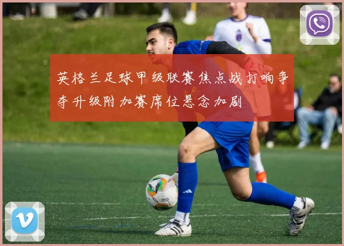 英格兰足球甲级联赛焦点战打响争夺升级附加赛席位悬念加剧