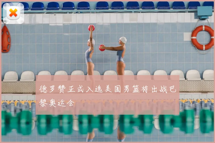 德罗赞正式入选美国男篮将出战巴黎奥运会