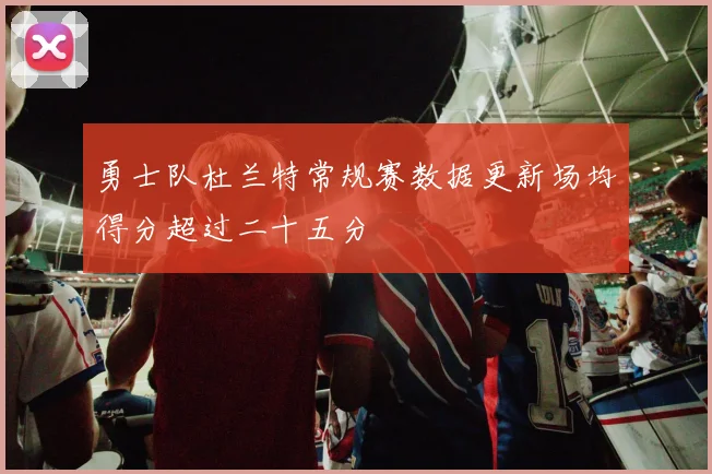 勇士队杜兰特常规赛数据更新场均得分超过二十五分
