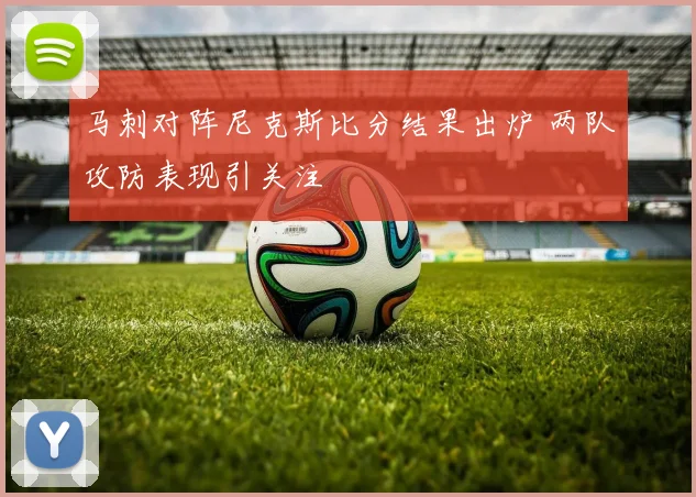 马刺对阵尼克斯比分结果出炉 两队攻防表现引关注
