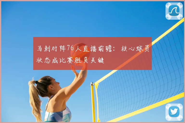 马刺对阵76人直播前瞻：核心球员状态成比赛胜负关键