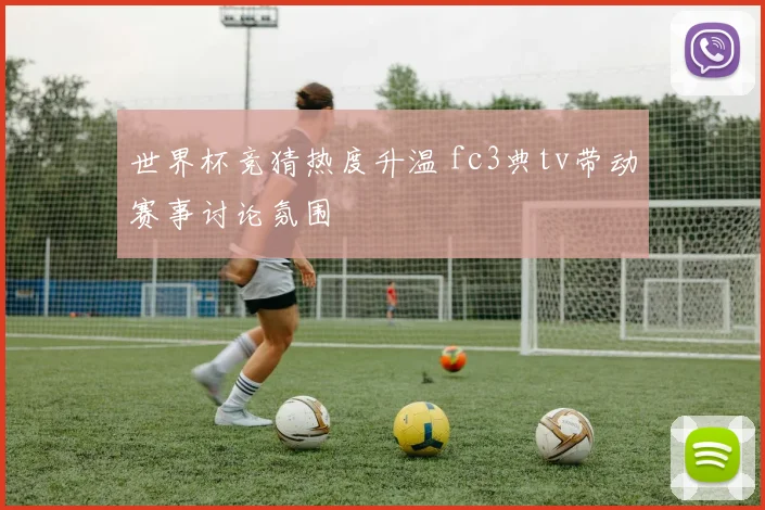 世界杯竞猜热度升温 fc3典tv带动赛事讨论氛围