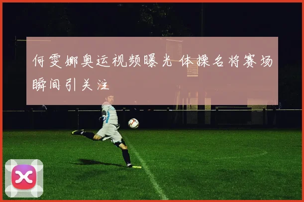 何雯娜奥运视频曝光 体操名将赛场瞬间引关注
