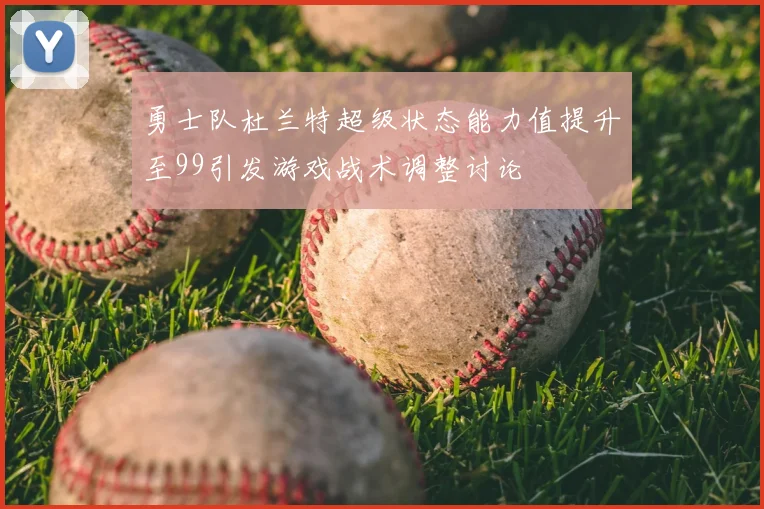 勇士队杜兰特超级状态能力值提升至99引发游戏战术调整讨论