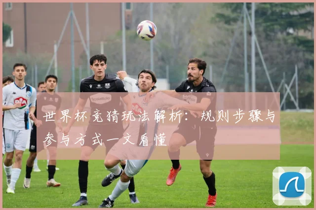 世界杯竞猜玩法解析：规则步骤与参与方式一文看懂