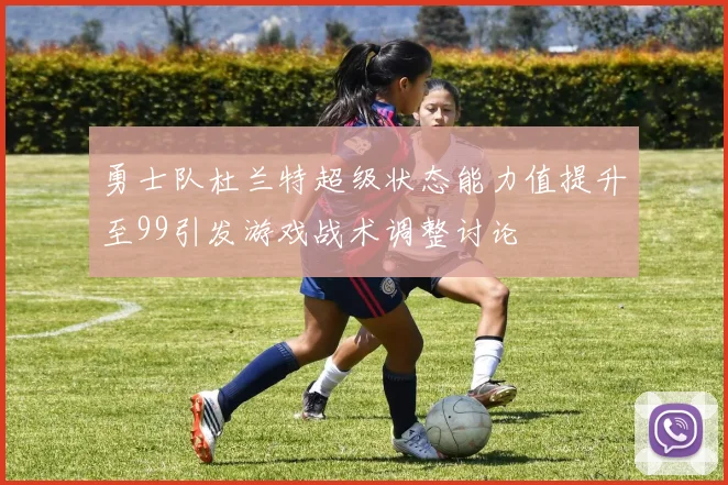 勇士队杜兰特超级状态能力值提升至99引发游戏战术调整讨论