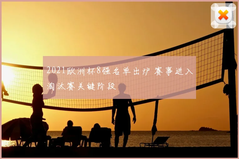 2021欧洲杯8强名单出炉 赛事进入淘汰赛关键阶段