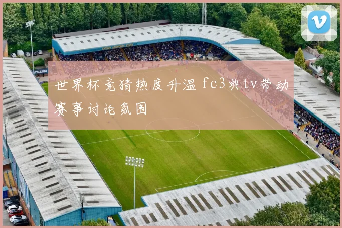 世界杯竞猜热度升温 fc3典tv带动赛事讨论氛围
