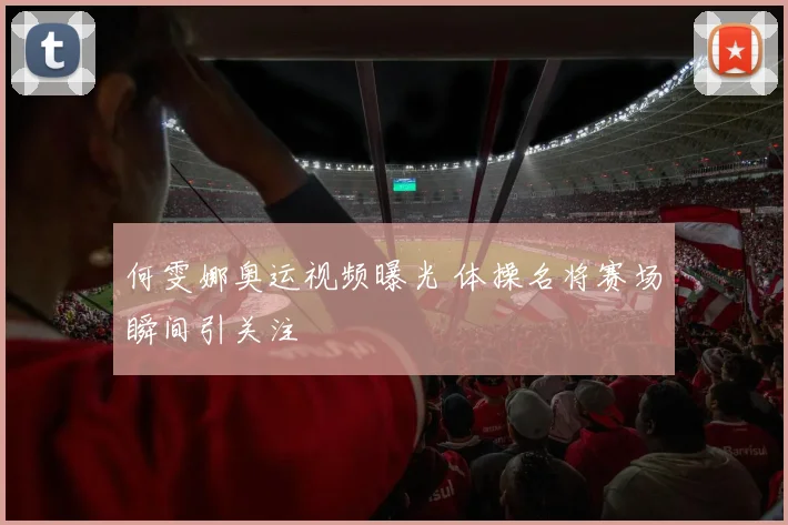 何雯娜奥运视频曝光 体操名将赛场瞬间引关注
