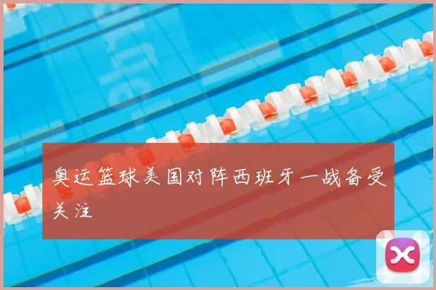 奥运篮球美国对阵西班牙一战备受关注