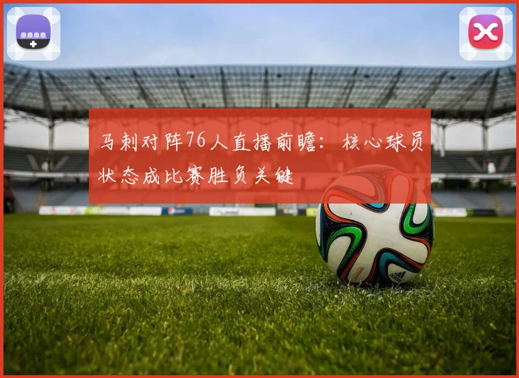 马刺对阵76人直播前瞻：核心球员状态成比赛胜负关键